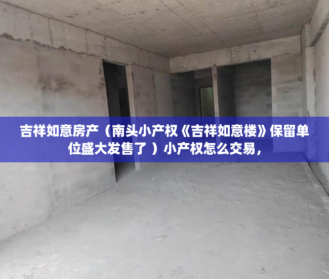 吉祥如意房产（南头小产权《吉祥如意楼》保留单位盛大发售了 ）小产权怎么交易，