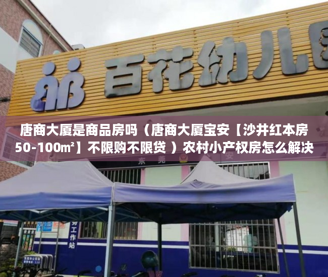 唐商大厦是商品房吗（唐商大厦宝安【沙井红本房50-100㎡】不限购不限贷 ）农村小产权房怎么解决，