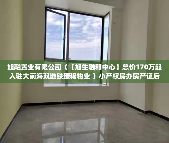 旭融置业有限公司（【旭生融和中心】总价170万起入驻大前海双地铁臻稀物业 ）小产权房办房产证后多久可买卖，