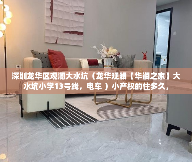 深圳龙华区观澜大水坑（龙华观澜【华润之家】大水坑小学13号线，电车 ）小产权的住多久，