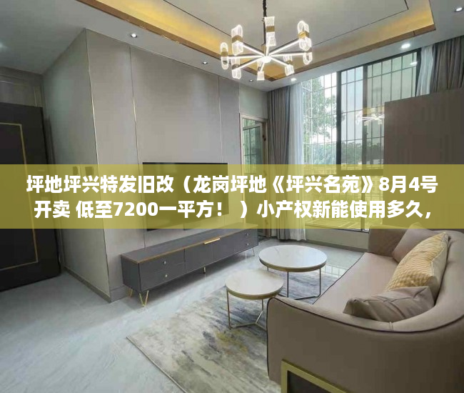 坪地坪兴特发旧改（龙岗坪地《坪兴名苑》8月4号开卖 低至7200一平方！ ）小产权新能使用多久，