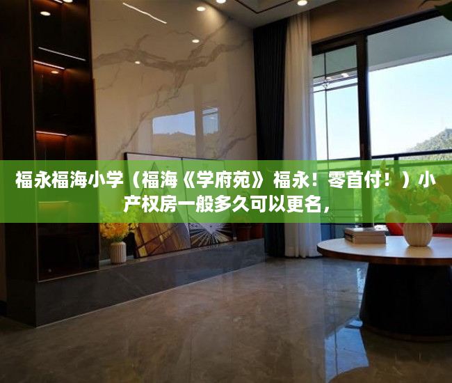 福永福海小学（福海《学府苑》 福永！零首付！）小产权房一般多久可以更名，