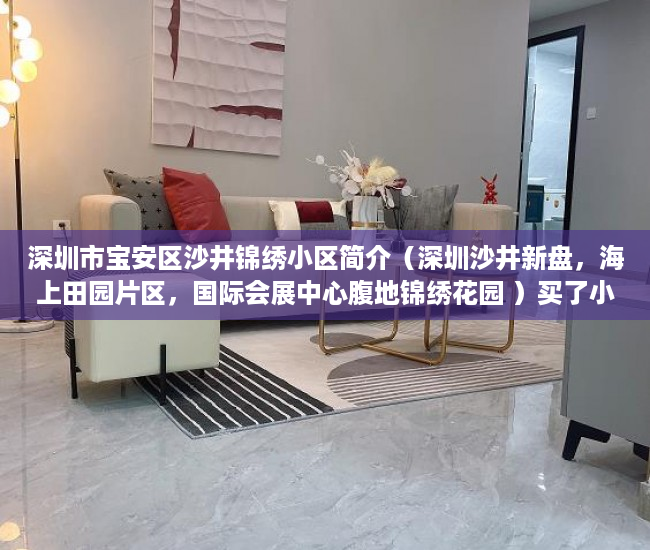 深圳市宝安区沙井锦绣小区简介（深圳沙井新盘，海上田园片区，国际会展中心腹地锦绣花园 ）买了小产权二手房多久可以买，