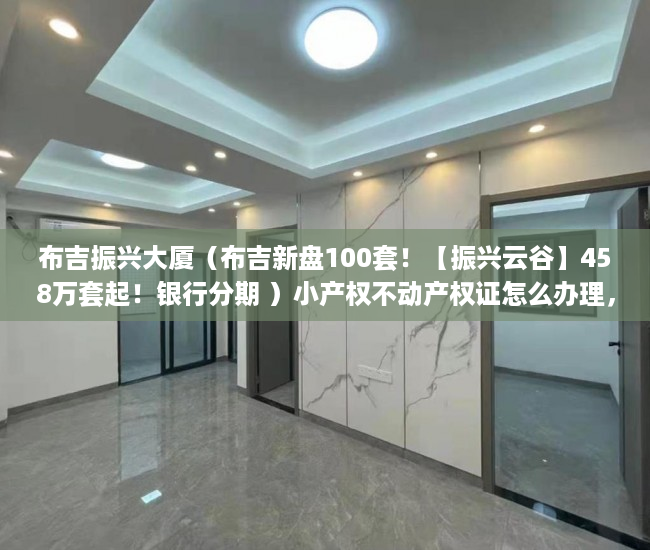 布吉振兴大厦（布吉新盘100套！【振兴云谷】458万套起！银行分期 ）小产权不动产权证怎么办理，