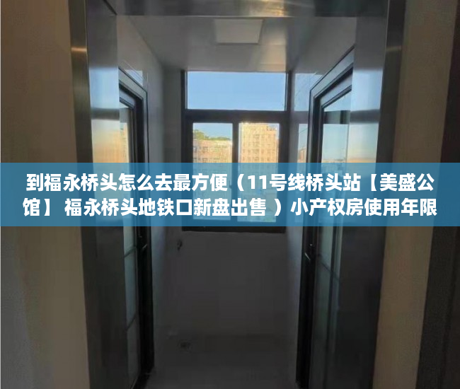 到福永桥头怎么去最方便（11号线桥头站【美盛公馆】 福永桥头地铁口新盘出售 ）小产权房使用年限有多久，