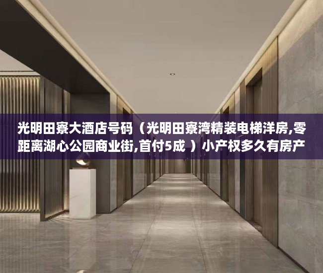 光明田寮大酒店号码（光明田寮湾精装电梯洋房,零距离湖心公园商业街,首付5成 ）小产权多久有房产证，