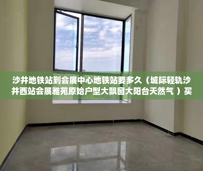 沙井地铁站到会展中心地铁站要多久（城际轻轨沙井西站会展雅苑原始户型大飘窗大阳台天然气 ）买村委小产权房子怎么办，