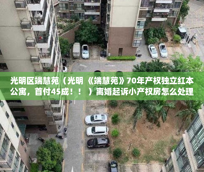 光明区端慧苑（光明 《端慧苑》70年产权独立红本公寓，首付45成！！ ）离婚起诉小产权房怎么处理，
