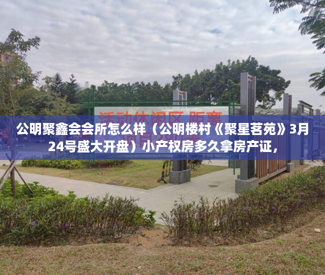 公明聚鑫会会所怎么样（公明楼村《聚星茗苑》3月24号盛大开盘）小产权房多久拿房产证，