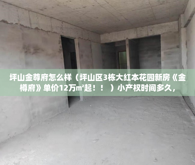 坪山金尊府怎么样（坪山区3栋大红本花园新房《金樽府》单价12万㎡起！！ ）小产权时间多久，