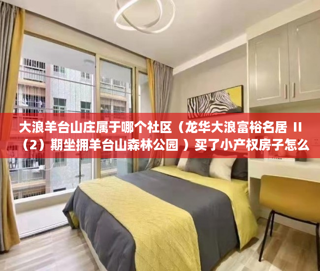 大浪羊台山庄属于哪个社区（龙华大浪富裕名居 Ⅱ（2）期坐拥羊台山森林公园 ）买了小产权房子怎么办，