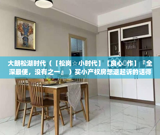 大朗松湖时代（【松岗☆小时代】【良心製作】『全深最便，没有之一』 ）买小产权房想退起诉的话得多久，