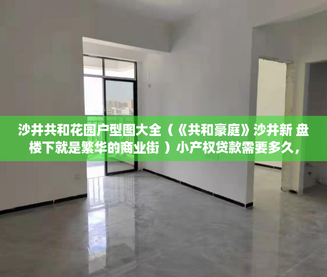 沙井共和花园户型图大全（《共和豪庭》沙井新 盘楼下就是繁华的商业街 ）小产权贷款需要多久，
