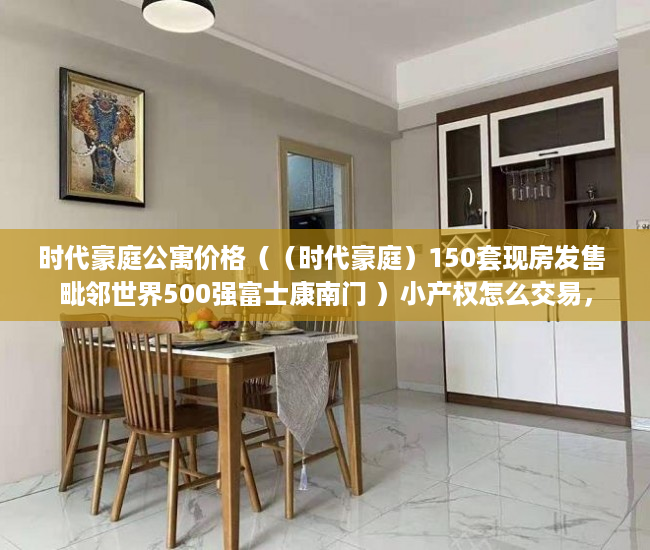时代豪庭公寓价格（（时代豪庭）150套现房发售 毗邻世界500强富士康南门 ）小产权怎么交易，