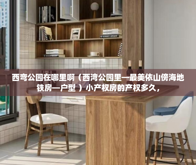 西弯公园在哪里啊（西湾公园里—最美依山傍海地铁房—户型 ）小产权房的产权多久，