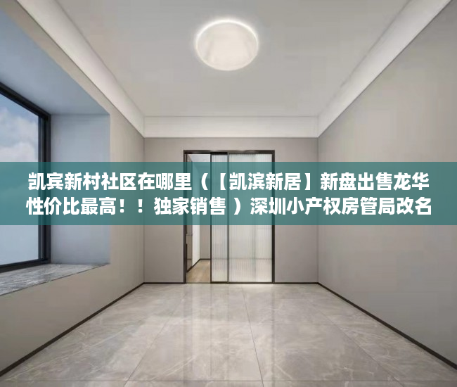 凯宾新村社区在哪里（【凯滨新居】新盘出售龙华性价比最高！！独家销售 ）深圳小产权房管局改名要多久，