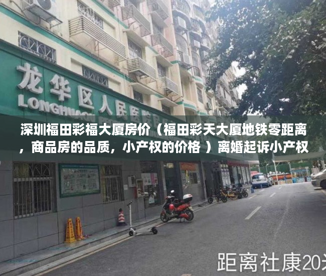深圳福田彩福大厦房价（福田彩天大厦地铁零距离，商品房的品质，小产权的价格 ）离婚起诉小产权房怎么处理，