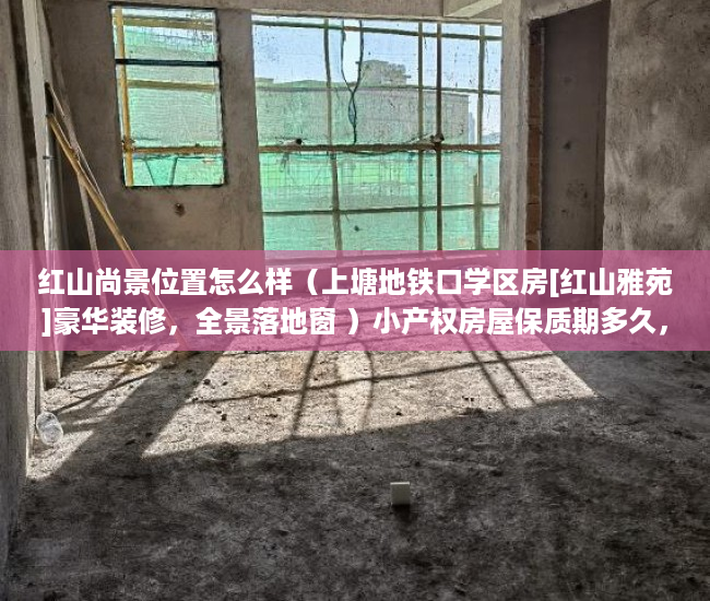 红山尚景位置怎么样（上塘地铁口学区房[红山雅苑]豪华装修，全景落地窗 ）小产权房屋保质期多久，