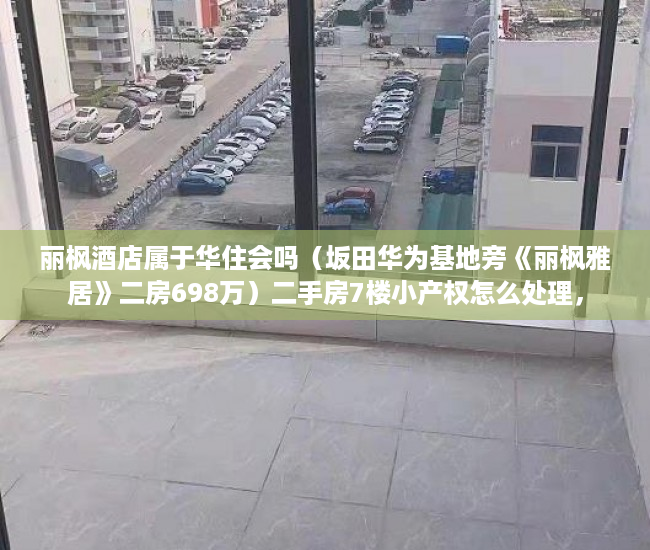 丽枫酒店属于华住会吗（坂田华为基地旁《丽枫雅居》二房698万）二手房7楼小产权怎么处理，