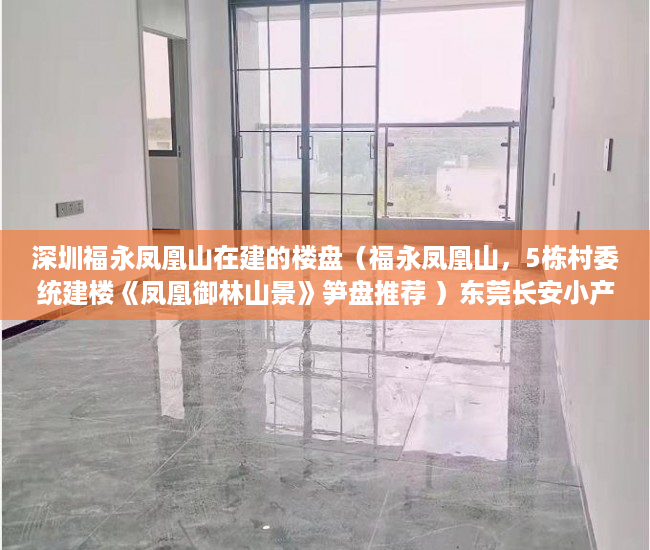 深圳福永凤凰山在建的楼盘（福永凤凰山，5栋村委统建楼《凤凰御林山景》笋盘推荐 ）东莞长安小产权房以后怎么办，
