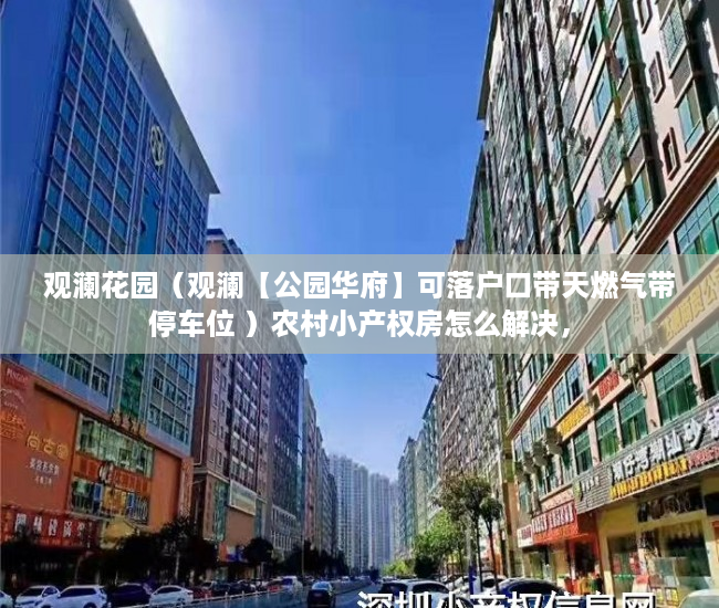 观澜花园（观澜【公园华府】可落户口带天燃气带停车位 ）农村小产权房怎么解决，