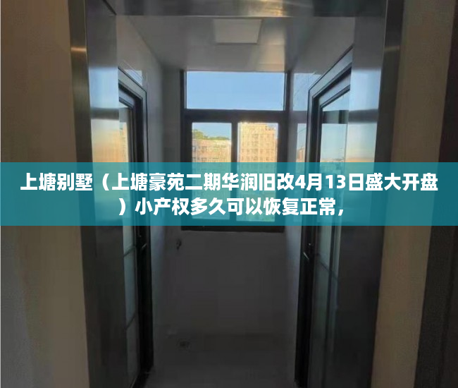 上塘别墅（上塘豪苑二期华润旧改4月13日盛大开盘）小产权多久可以恢复正常，