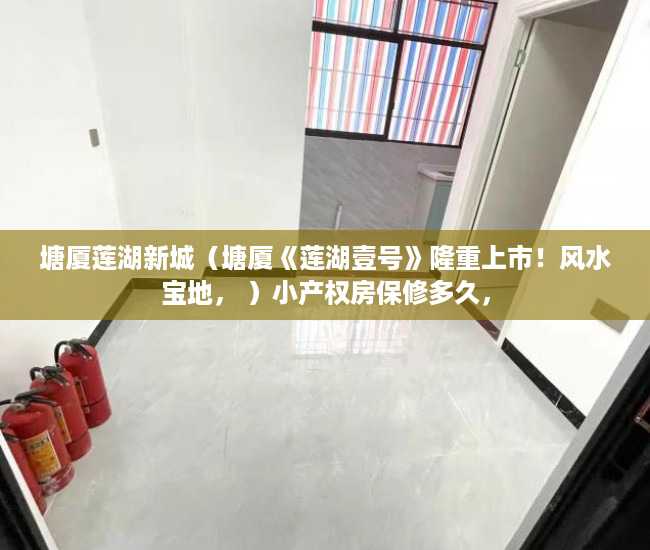 塘厦莲湖新城（塘厦《莲湖壹号》隆重上市！风水宝地， ）小产权房保修多久，