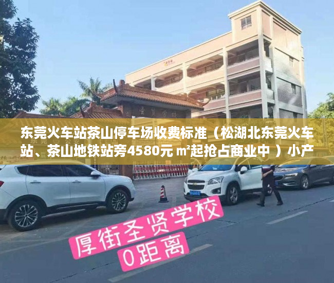 东莞火车站茶山停车场收费标准（松湖北东莞火车站、茶山地铁站旁4580元 ㎡起抢占商业中 ）小产权房多久可以过户手续，