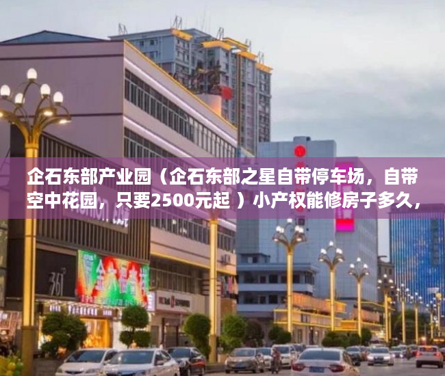 企石东部产业园（企石东部之星自带停车场，自带空中花园，只要2500元起 ）小产权能修房子多久，