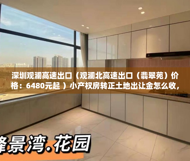 深圳观澜高速出口（观澜北高速出口（翡翠苑）价格：6480元起 ）小产权房转正土地出让金怎么收，