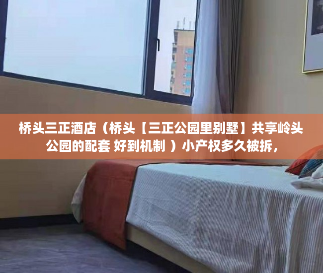 桥头三正酒店（桥头【三正公园里别墅】共享岭头公园的配套 好到机制 ）小产权多久被拆，