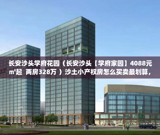 长安沙头学府花园（长安沙头【学府家园】4088元㎡起  两房328万 ）沙土小产权房怎么买卖最划算，