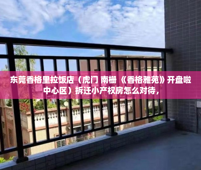 东莞香格里拉饭店（虎门 南栅 《香格雅苑》开盘啦中心区）拆迁小产权房怎么对待，