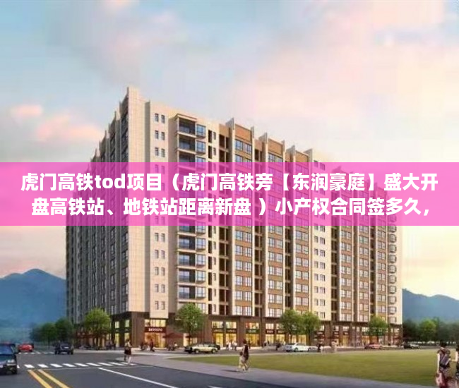 虎门高铁tod项目（虎门高铁旁【东润豪庭】盛大开盘高铁站、地铁站距离新盘 ）小产权合同签多久，