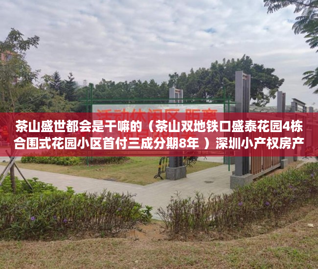 茶山盛世都会是干嘛的（茶山双地铁口盛泰花园4栋合围式花园小区首付三成分期8年 ）深圳小产权房产证有效期多久，