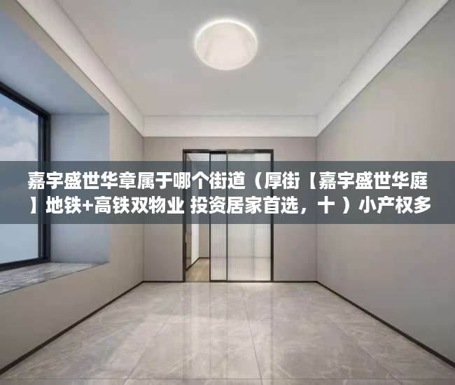 嘉宇盛世华章属于哪个街道（厚街【嘉宇盛世华庭】地铁+高铁双物业 投资居家首选，十 ）小产权多久能买下来，