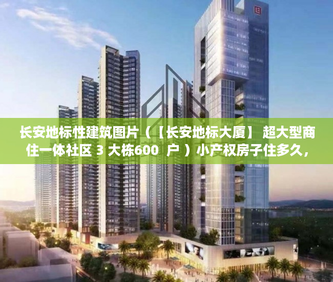 长安地标性建筑图片（【长安地标大厦】 超大型商住一体社区 3 大栋600  户 ）小产权房子住多久，