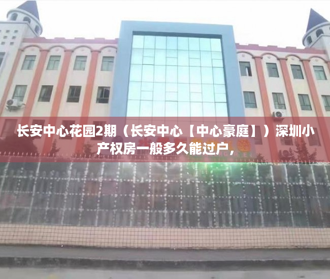 长安中心花园2期（长安中心【中心豪庭】）深圳小产权房一般多久能过户，