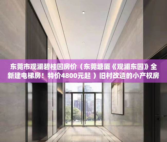东莞市观澜碧桂园房价（东莞塘厦《观澜东园》全新建电梯房！特价4800元起 ）旧村改造的小产权房怎么办，