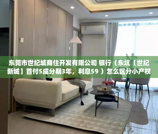 东莞市世纪城商住开发有限公司 银行（东坑【世纪新城】首付5成分期3年，利息59 ）怎么区分小产权房，