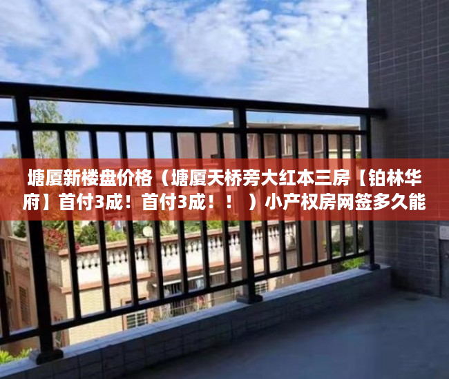 塘厦新楼盘价格（塘厦天桥旁大红本三房【铂林华府】首付3成！首付3成！！ ）小产权房网签多久能拿到房，