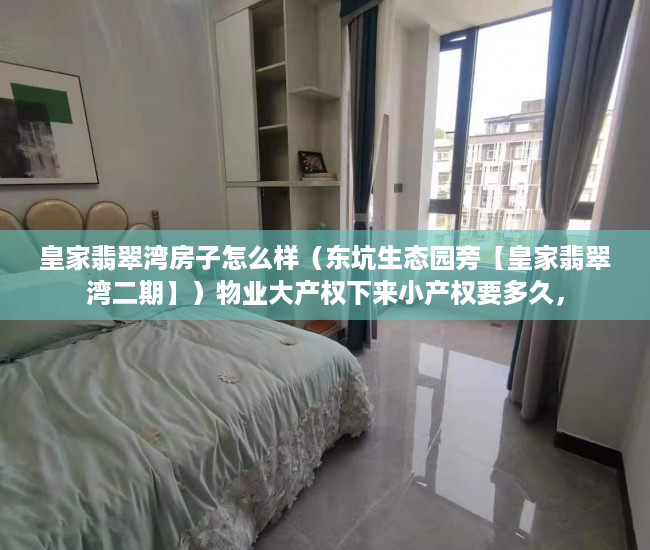 皇家翡翠湾房子怎么样（东坑生态园旁【皇家翡翠湾二期】）物业大产权下来小产权要多久，