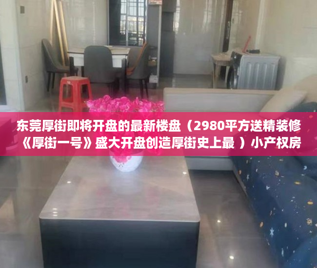 东莞厚街即将开盘的最新楼盘（2980平方送精装修 《厚街一号》盛大开盘创造厚街史上最 ）小产权房多久拆迁，