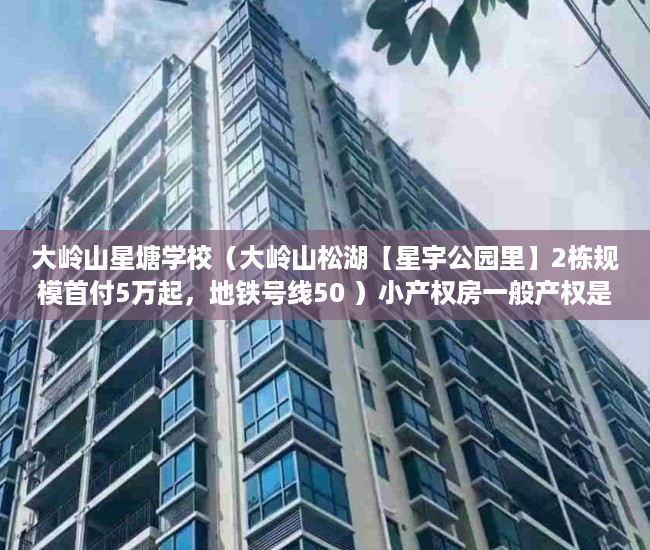 大岭山星塘学校（大岭山松湖【星宇公园里】2栋规模首付5万起，地铁号线50 ）小产权房一般产权是多久，