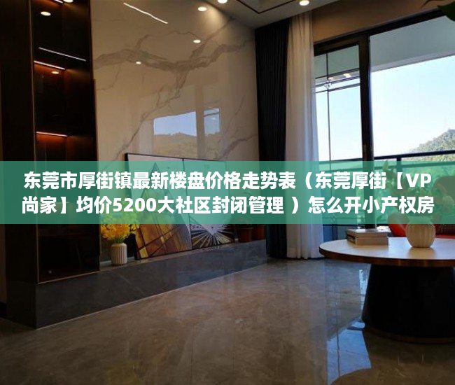 东莞市厚街镇最新楼盘价格走势表（东莞厚街【VP尚家】均价5200大社区封闭管理 ）怎么开小产权房公司，