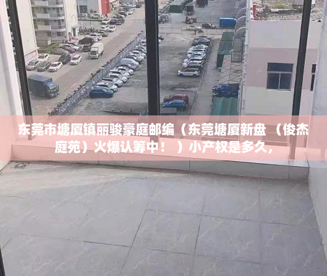东莞市塘厦镇丽骏豪庭邮编（东莞塘厦新盘 （俊杰庭苑）火爆认筹中！ ）小产权是多久，