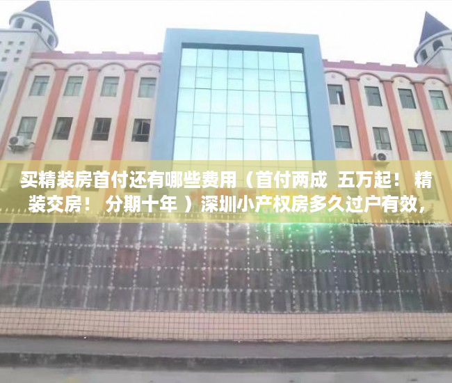 买精装房首付还有哪些费用（首付两成  五万起！ 精装交房！ 分期十年 ）深圳小产权房多久过户有效，