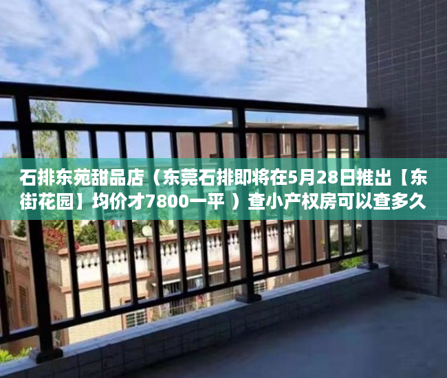 石排东苑甜品店（东莞石排即将在5月28日推出【东街花园】均价才7800一平 ）查小产权房可以查多久，