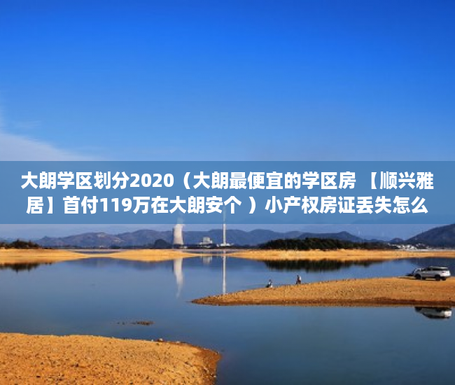 大朗学区划分2020（大朗最便宜的学区房 【顺兴雅居】首付119万在大朗安个 ）小产权房证丢失怎么办，