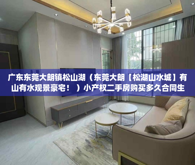 广东东莞大朗镇松山湖（东莞大朗【松湖山水城】有山有水观景豪宅！ ）小产权二手房购买多久合同生效，